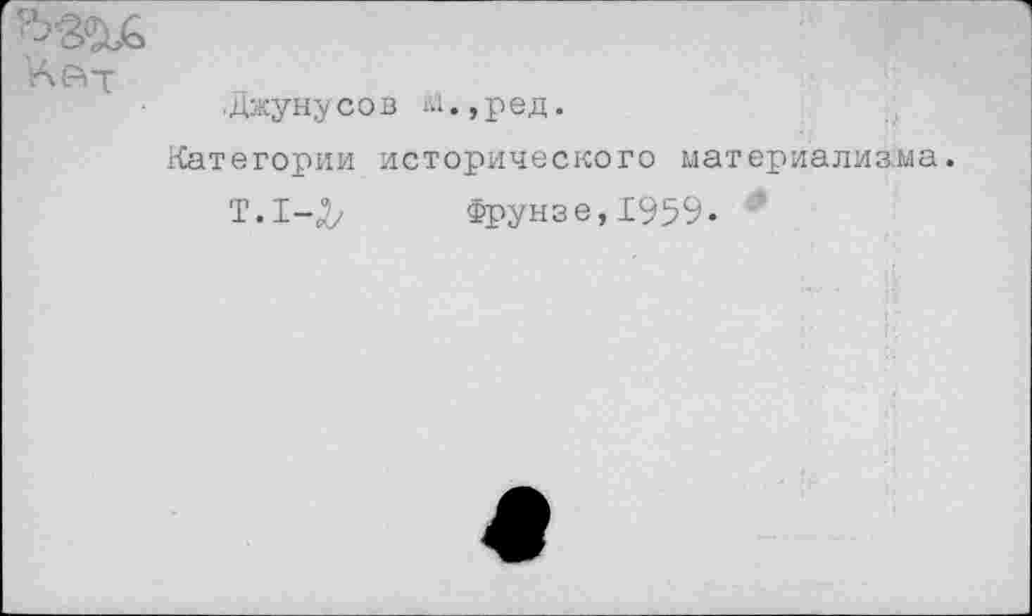 ﻿.Джунусов м.,ред.
Категории исторического материализ
Т.1-,2/ Фрунзе, 1959.